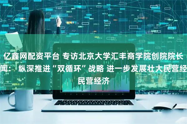 亿鑫网配资平台 专访北京大学汇丰商学院创院院长海闻： 纵深推进“双循环”战略 进一步发展壮大民营经济