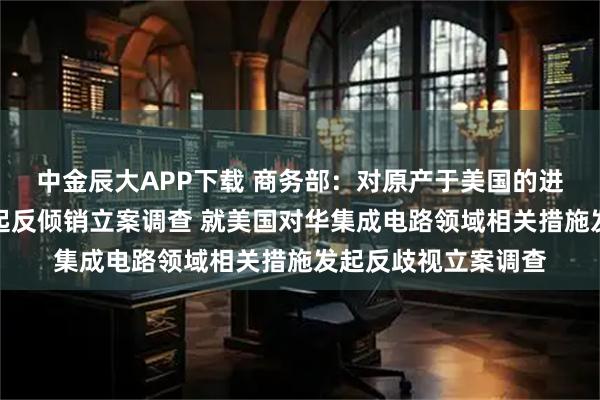 中金辰大APP下载 商务部:对原产于美国的进口相关模拟芯片发起反倾销立案调查 就美国对华集成电路领域相关措施发起反歧视立案调查