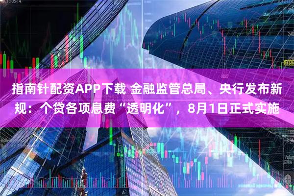 指南针配资APP下载 金融监管总局、央行发布新规：个贷各项息费“透明化”，8月1日正式实施