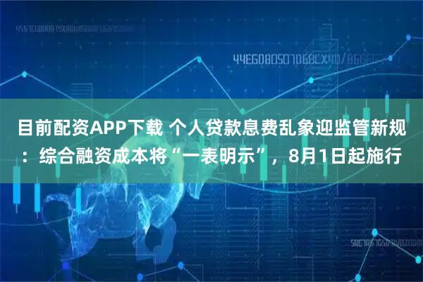目前配资APP下载 个人贷款息费乱象迎监管新规：综合融资成本将“一表明示”，8月1日起施行