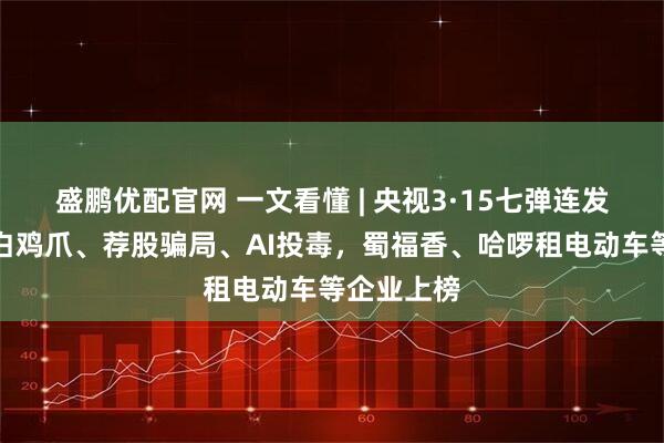 盛鹏优配官网 一文看懂 | 央视3·15七弹连发！直击漂白鸡爪、荐股骗局、AI投毒，蜀福香、哈啰租电动车等企业上榜