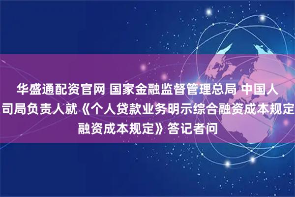 华盛通配资官网 国家金融监督管理总局 中国人民银行有关司局负责人就《个人贷款业务明示综合融资成本规定》答记者问