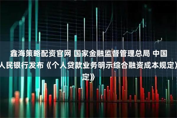 鑫海策略配资官网 国家金融监督管理总局 中国人民银行发布《个人贷款业务明示综合融资成本规定》