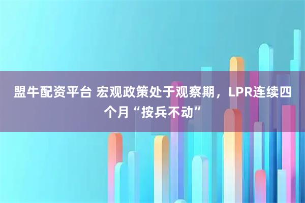 盟牛配资平台 宏观政策处于观察期，LPR连续四个月“按兵不动”