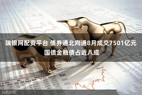 瑞银网配资平台 债券通北向通8月成交7501亿元 国债金融债占近八成