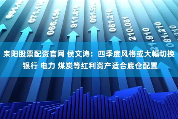 耒阳股票配资官网 侯文涛：四季度风格或大幅切换 银行 电力 煤炭等红利资产适合底仓配置