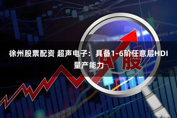 徐州股票配资 超声电子：具备1-6阶任意层HDI量产能力