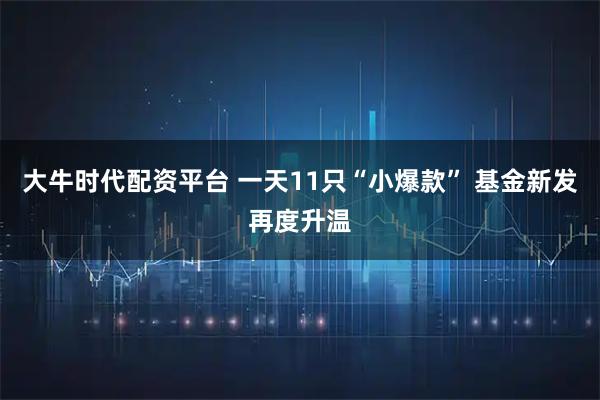 大牛时代配资平台 一天11只“小爆款” 基金新发再度升温