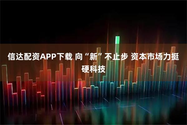 信达配资APP下载 向“新”不止步 资本市场力挺硬科技