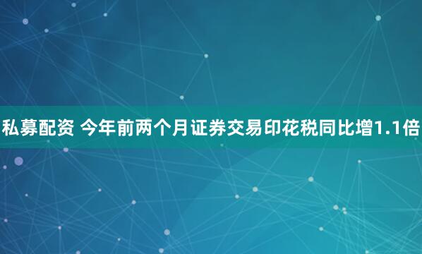 私募配资 今年前两个月证券交易印花税同比增1.1倍