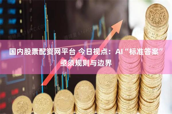国内股票配资网平台 今日视点：AI“标准答案”亟须规则与边界