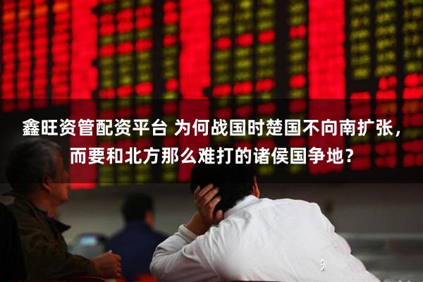 鑫旺资管配资平台 为何战国时楚国不向南扩张，而要和北方那么难打的诸侯国争地？