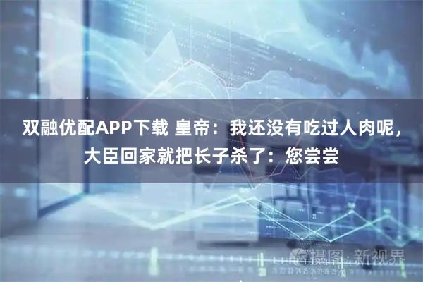 双融优配APP下载 皇帝：我还没有吃过人肉呢，大臣回家就把长子杀了：您尝尝