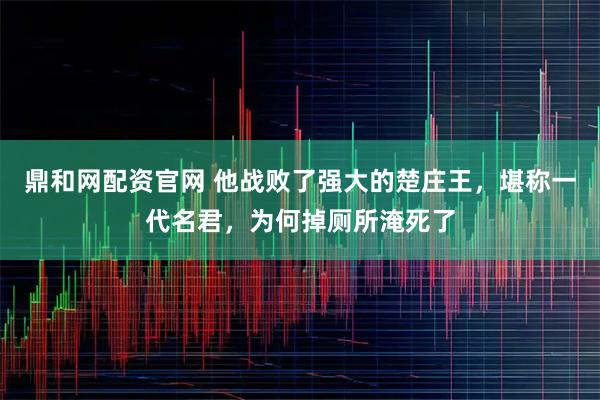 鼎和网配资官网 他战败了强大的楚庄王，堪称一代名君，为何掉厕所淹死了