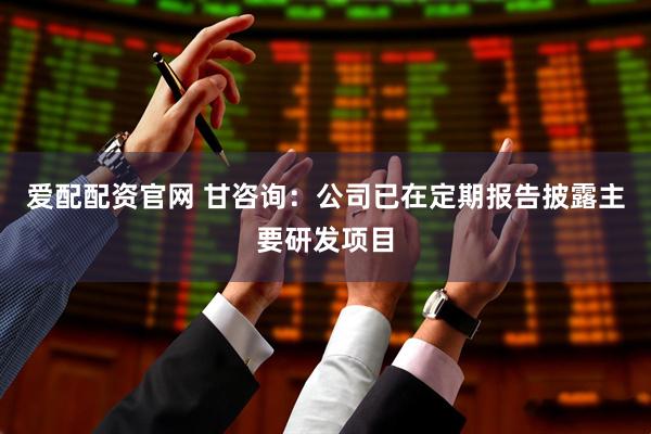 爱配配资官网 甘咨询：公司已在定期报告披露主要研发项目