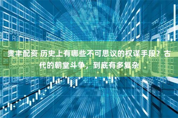 贵丰配资 历史上有哪些不可思议的权谋手段？古代的朝堂斗争，到底有多复杂