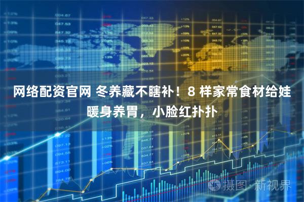 网络配资官网 冬养藏不瞎补！8 样家常食材给娃暖身养胃，小脸红扑扑