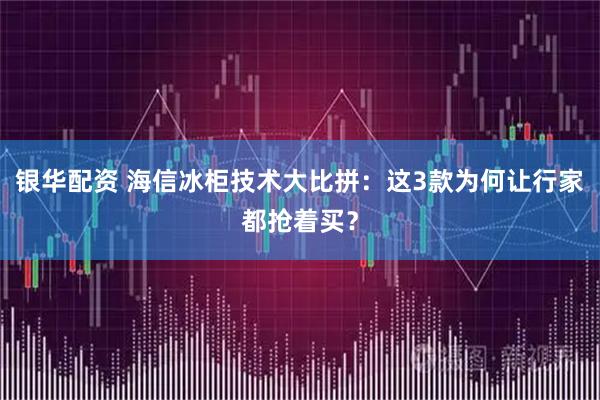 银华配资 海信冰柜技术大比拼：这3款为何让行家都抢着买？