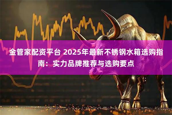 金管家配资平台 2025年最新不锈钢水箱选购指南：实力品牌推荐与选购要点