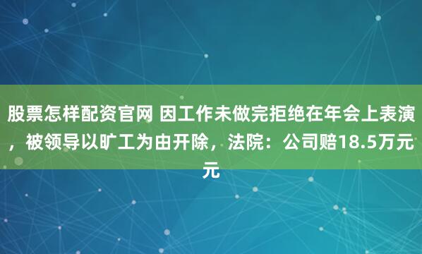 股票怎样配资官网 因工作未做完拒绝在年会上表演，被领导以旷工为由开除，法院：公司赔18.5万元