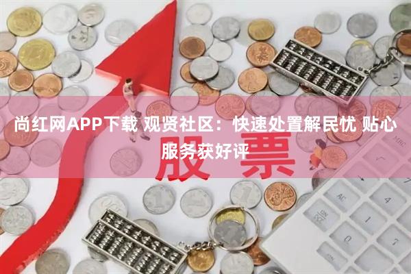 尚红网APP下载 观贤社区：快速处置解民忧 贴心服务获好评