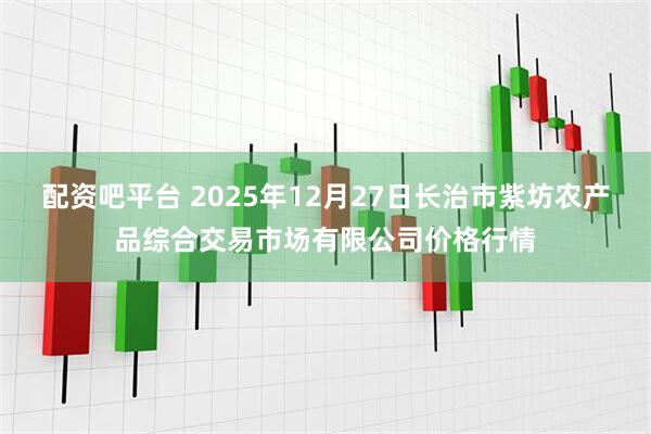 配资吧平台 2025年12月27日长治市紫坊农产品综合交易市场有限公司价格行情
