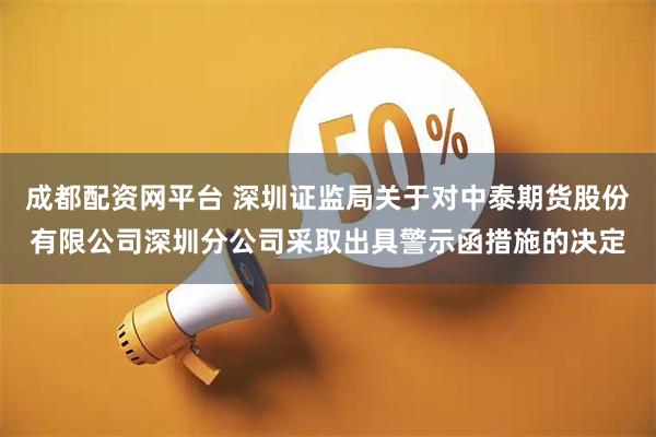 成都配资网平台 深圳证监局关于对中泰期货股份有限公司深圳分公司采取出具警示函措施的决定
