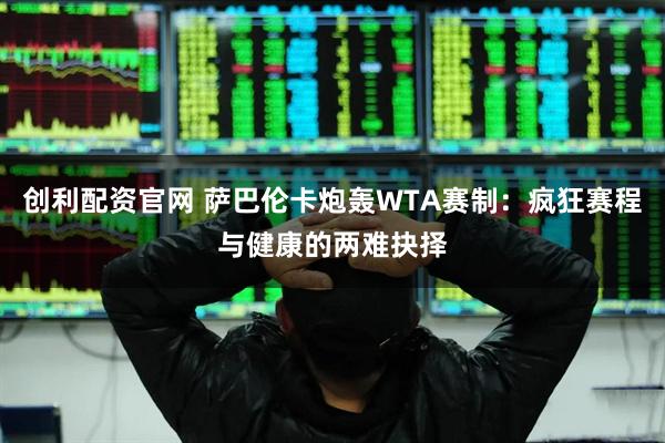 创利配资官网 萨巴伦卡炮轰WTA赛制：疯狂赛程与健康的两难抉择