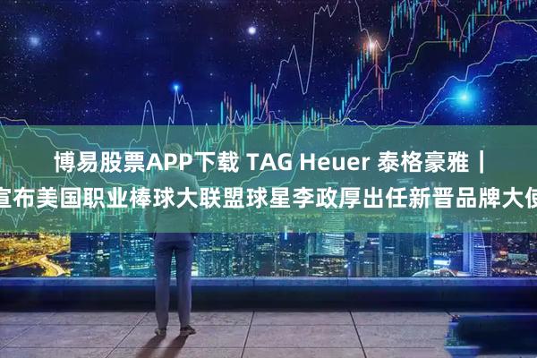 博易股票APP下载 TAG Heuer 泰格豪雅｜宣布美国职业棒球大联盟球星李政厚出任新晋品牌大使
