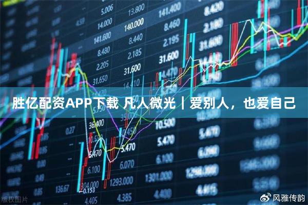 胜亿配资APP下载 凡人微光｜爱别人，也爱自己