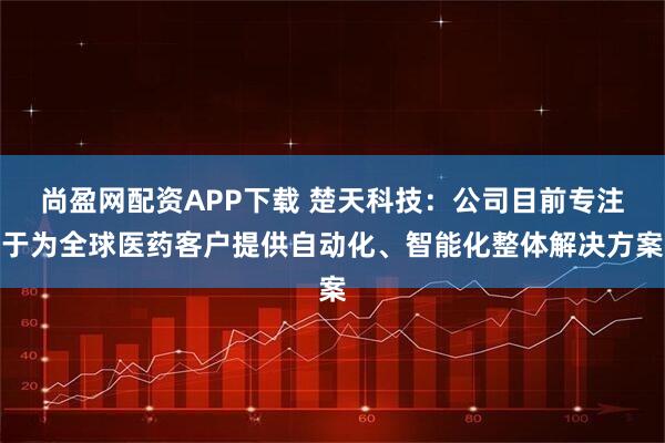 尚盈网配资APP下载 楚天科技：公司目前专注于为全球医药客户提供自动化、智能化整体解决方案