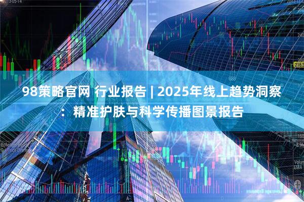 98策略官网 行业报告 | 2025年线上趋势洞察：精准护肤与科学传播图景报告