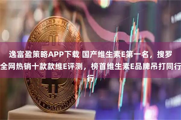 逸富盈策略APP下载 国产维生素E第一名，搜罗全网热销十款款维E评测，榜首维生素E品牌吊打同行