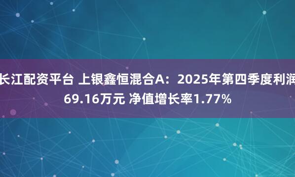 长江配资平台 上银鑫恒混合A：2025年第四季度利润69.16万元 净值增长率1.77%