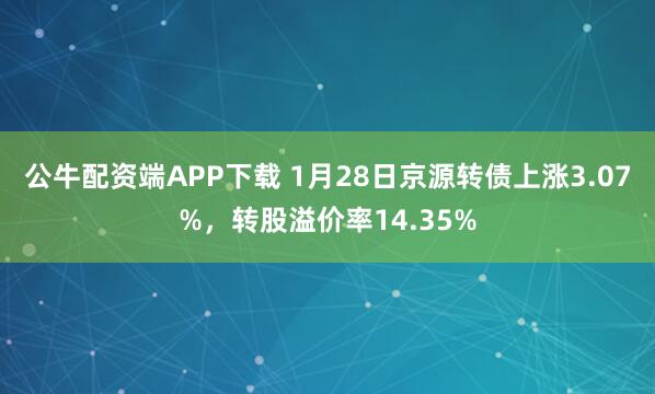 公牛配资端APP下载 1月28日京源转债上涨3.07%，转股溢价率14.35%