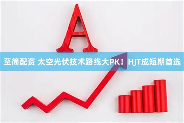 至简配资 太空光伏技术路线大PK！HJT成短期首选