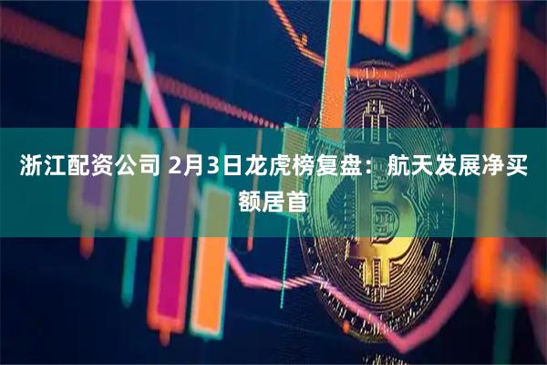 浙江配资公司 2月3日龙虎榜复盘：航天发展净买额居首