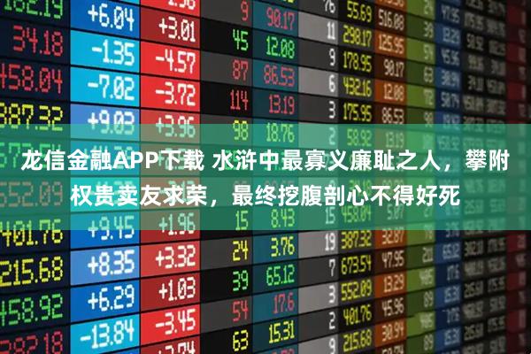 龙信金融APP下载 水浒中最寡义廉耻之人，攀附权贵卖友求荣，最终挖腹剖心不得好死