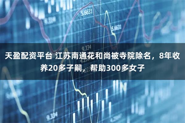 天盈配资平台 江苏南通花和尚被寺院除名，8年收养20多子嗣，帮助300多女子