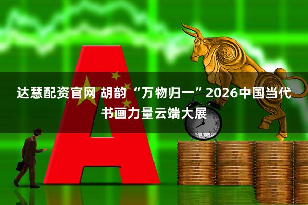 达慧配资官网 胡韵 “万物归一”2026中国当代书画力量云端大展