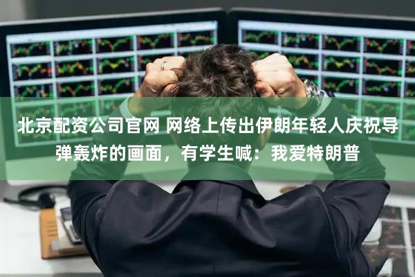 北京配资公司官网 网络上传出伊朗年轻人庆祝导弹轰炸的画面，有学生喊：我爱特朗普