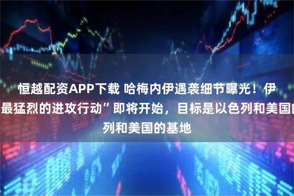 恒越配资APP下载 哈梅内伊遇袭细节曝光！伊朗称“最猛烈的进攻行动”即将开始，目标是以色列和美国的基地