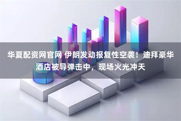 华夏配资网官网 伊朗发动报复性空袭！迪拜豪华酒店被导弹击中，现场火光冲天