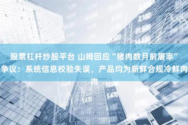 股票杠杆炒股平台 山姆回应“猪肉数月前屠宰”争议：系统信息校验失误，产品均为新鲜合规冷鲜肉