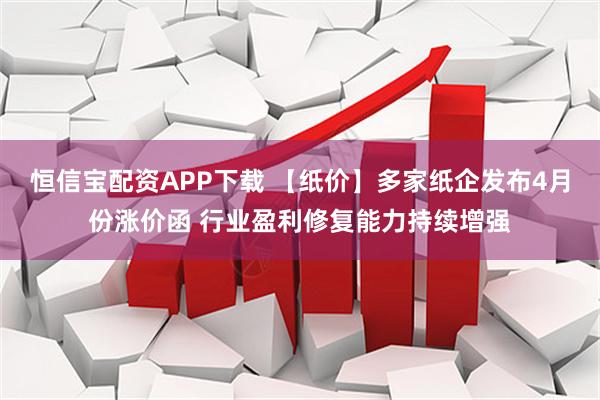 恒信宝配资APP下载 【纸价】多家纸企发布4月份涨价函 行业盈利修复能力持续增强