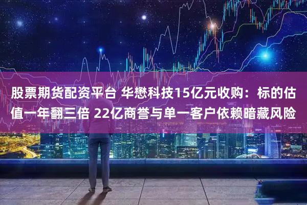 股票期货配资平台 华懋科技15亿元收购：标的估值一年翻三倍 22亿商誉与单一客户依赖暗藏风险