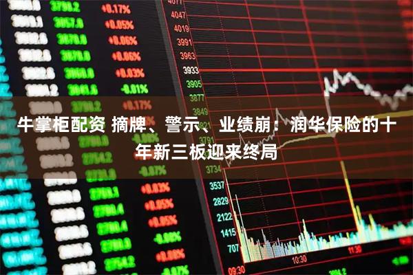 牛掌柜配资 摘牌、警示、业绩崩:润华保险的十年新三板迎来终局