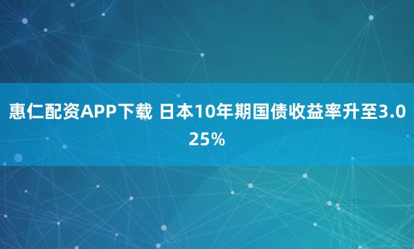 惠仁配资APP下载 日本10年期国债收益率升至3.025%