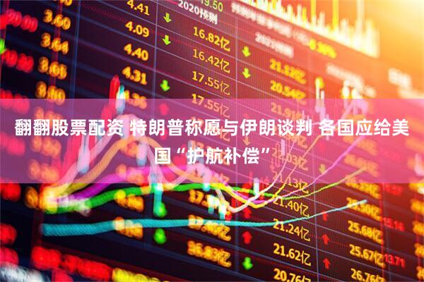 翻翻股票配资 特朗普称愿与伊朗谈判 各国应给美国“护航补偿”